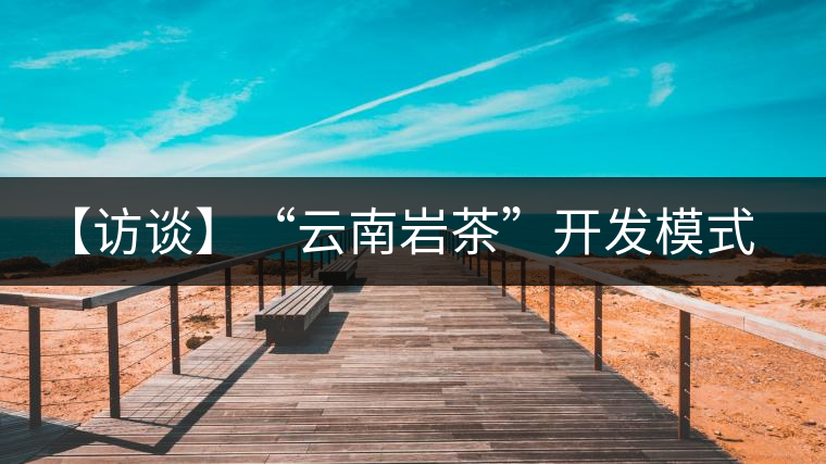 【訪談】“云南巖茶”開發(fā)模式：古純品牌轉(zhuǎn)型升級的范本