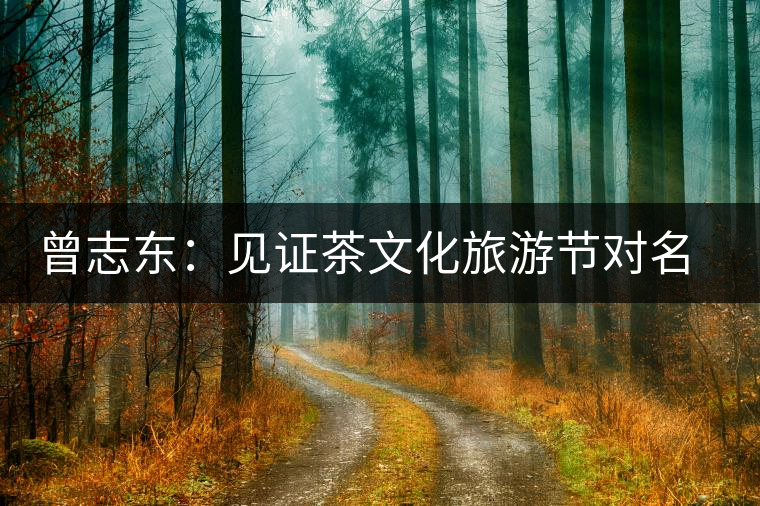 曾志東:見證茶文化旅游節(jié)對名山茶產(chǎn)業(yè)的推動和發(fā)展 曾志東:見證茶文化旅游節(jié)對名山茶產(chǎn)業(yè)的推動和發(fā)展