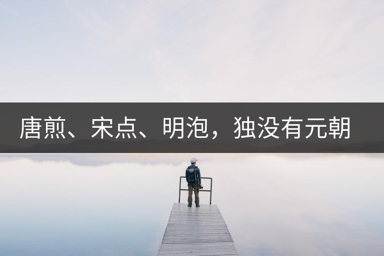 唐煎、宋點、明泡，獨沒有元朝的，難道元朝人不喝茶？