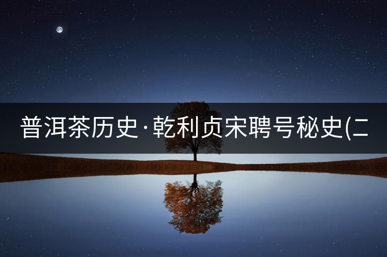 普洱茶歷史·乾利貞宋聘號(hào)秘史(二) 普洱茶歷史·乾利貞宋聘號(hào)秘史(二)