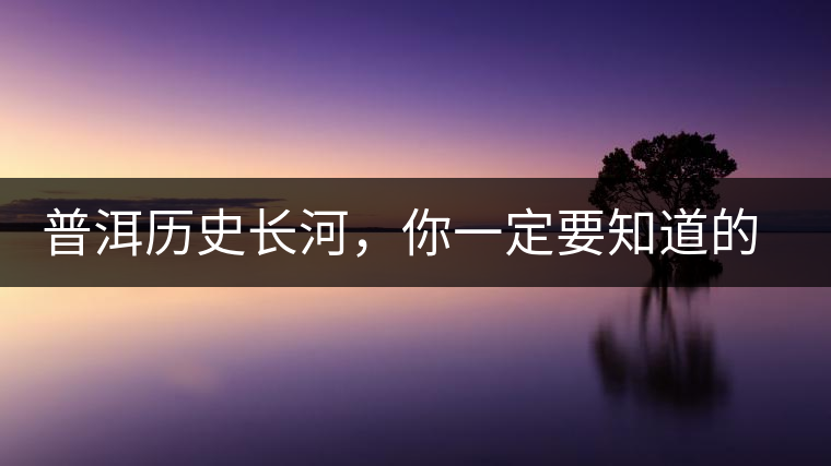 普洱歷史長(zhǎng)河，你一定要知道的普洱茶四大茶廠