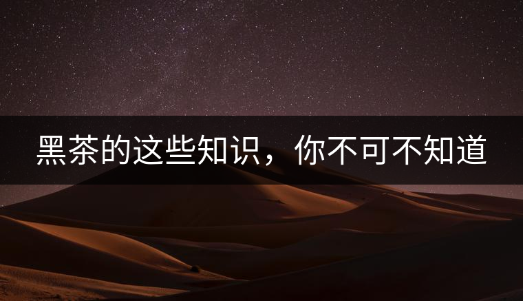 黑茶的這些知識，你不可不知道