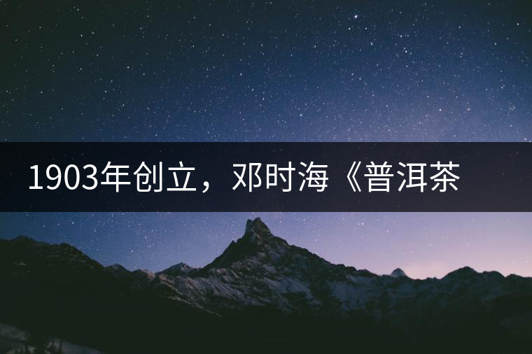 1903年創(chuàng)立，鄧時?！镀斩琛窂奈刺峒?，它才是真的下關沱茶鼻祖