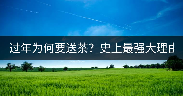 過年為何要送茶？史上最強(qiáng)大理由在此！
