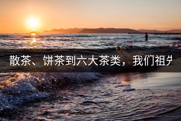 散茶、餅茶到六大茶類，我們祖先用了1500年才分清