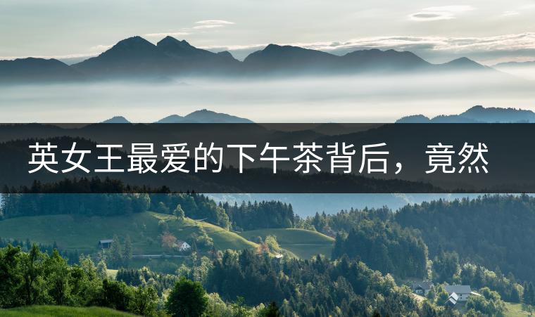 英女王最愛的下午茶背后，竟然隱藏著這些秘事？