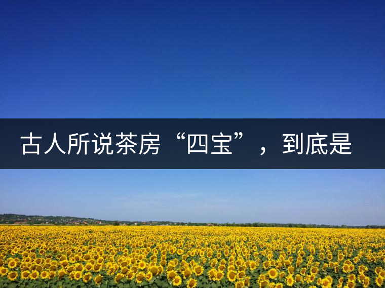 古人所說茶房“四寶”，到底是哪四寶？