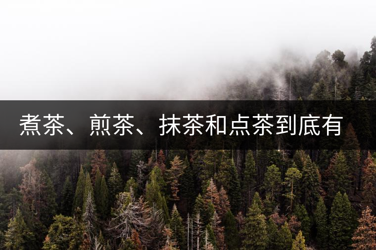 煮茶、煎茶、抹茶和點(diǎn)茶到底有何區(qū)別？