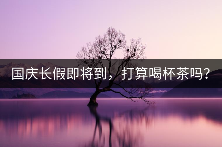 國(guó)慶長(zhǎng)假即將到，打算喝杯茶嗎？