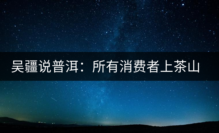 吳疆說(shuō)普洱：所有消費(fèi)者上茶山就能保證收到純料？