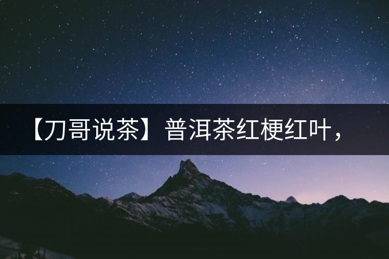 【刀哥說茶】普洱茶紅梗紅葉，這鍋誰(shuí)來背？