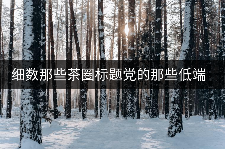 細(xì)數(shù)那些茶圈標(biāo)題黨的那些低端套路，還能撐多久？