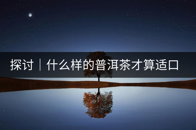 探討｜什么樣的普洱茶才算適口為珍？