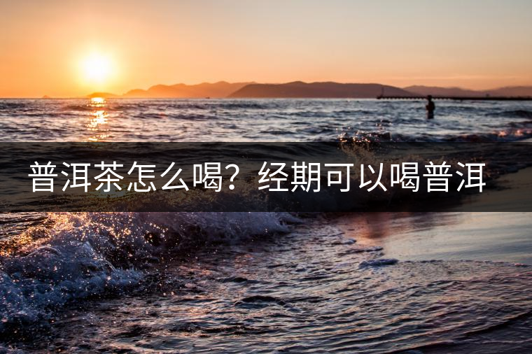 普洱茶怎么喝？經(jīng)期可以喝普洱茶嗎？