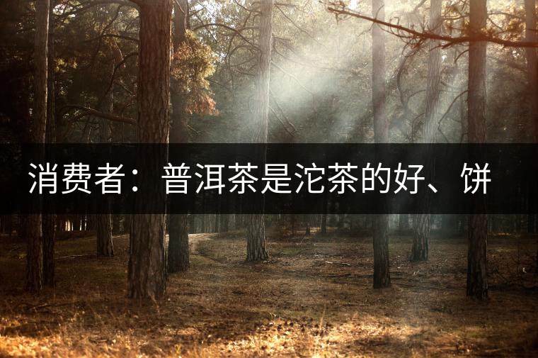 消費(fèi)者：普洱茶是沱茶的好、餅茶的好還是散裝的好？