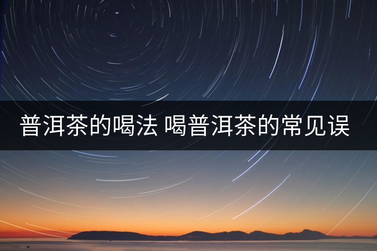 普洱茶的喝法 喝普洱茶的常見(jiàn)誤區(qū) 普洱茶的喝法 喝普洱茶的常見(jiàn)誤區(qū)