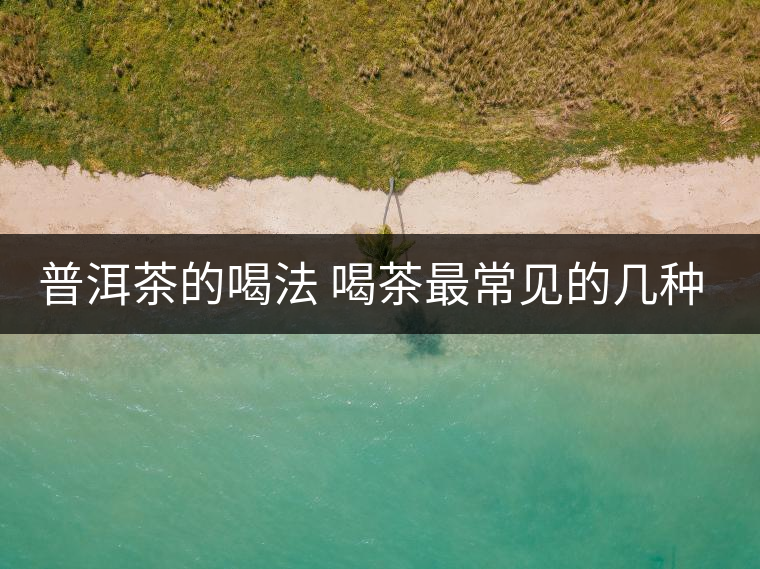 普洱茶的喝法 喝茶最常見(jiàn)的幾種誤區(qū)