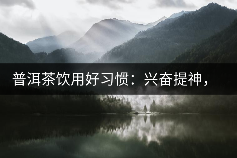 普洱茶飲用好習(xí)慣：興奮提神，消減疲勞宜飲茶