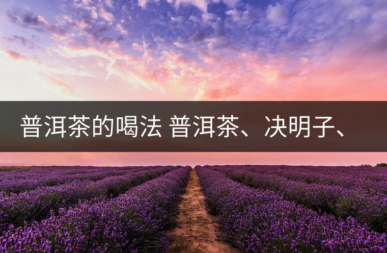 普洱茶的喝法 普洱茶、決明子、枸杞、可以一起喝嗎？