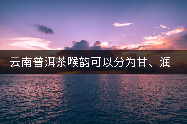云南普洱茶喉韻可以分為甘、潤、燥