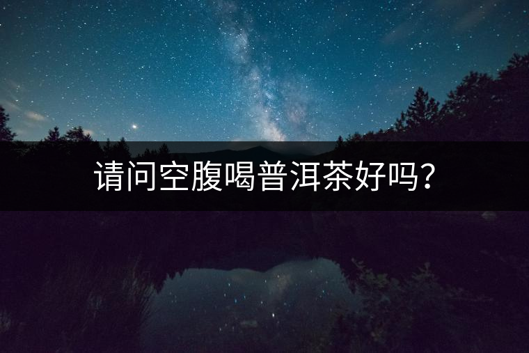 請(qǐng)問(wèn)空腹喝普洱茶好嗎？