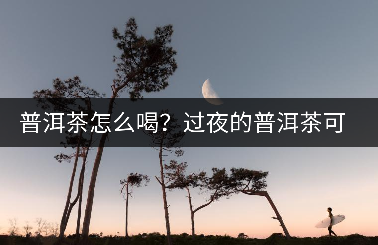 普洱茶怎么喝？過夜的普洱茶可以喝嗎？