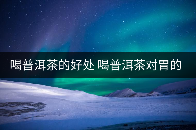 喝普洱茶的好處 喝普洱茶對胃的好處在哪？