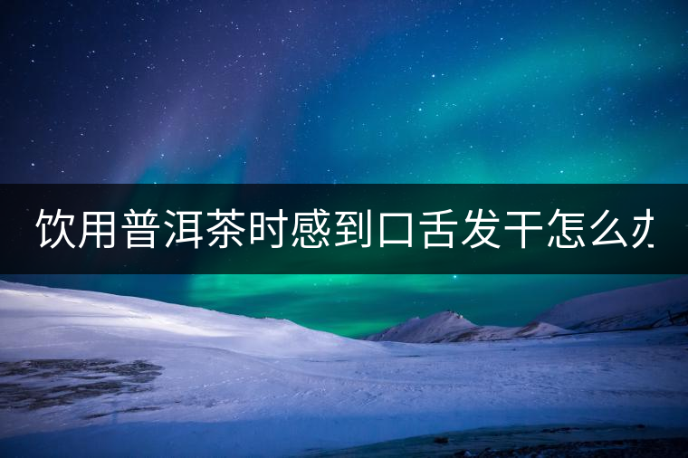 飲用普洱茶時感到口舌發(fā)干怎么辦？
