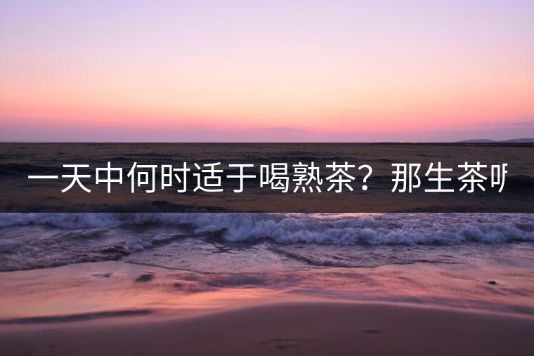 一天中何時(shí)適于喝熟茶？那生茶呢？