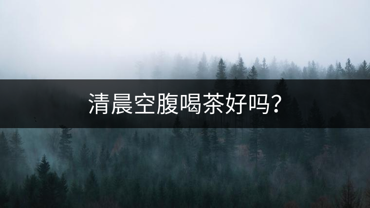 清晨空腹喝茶好嗎？