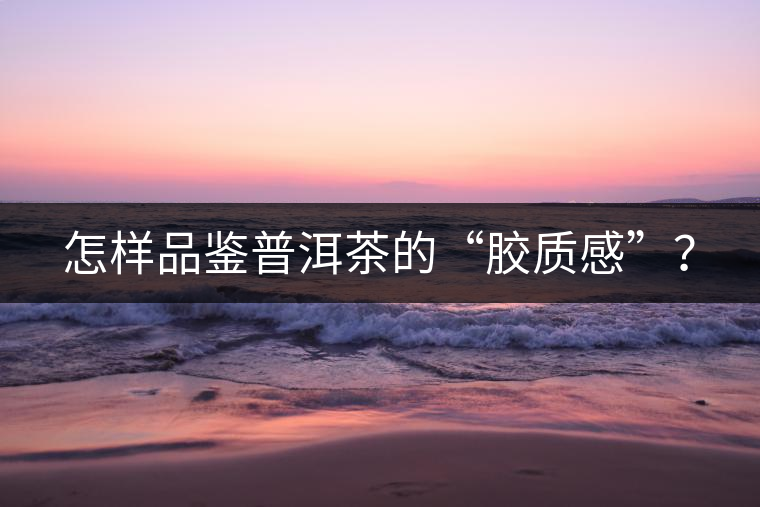 怎樣品鑒普洱茶的“膠質(zhì)感”？