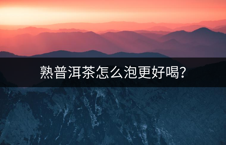 熟普洱茶怎么泡更好喝？