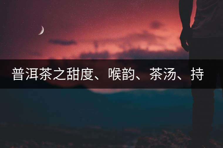 普洱茶之甜度、喉韻、茶湯、持續(xù)性、穩(wěn)定性