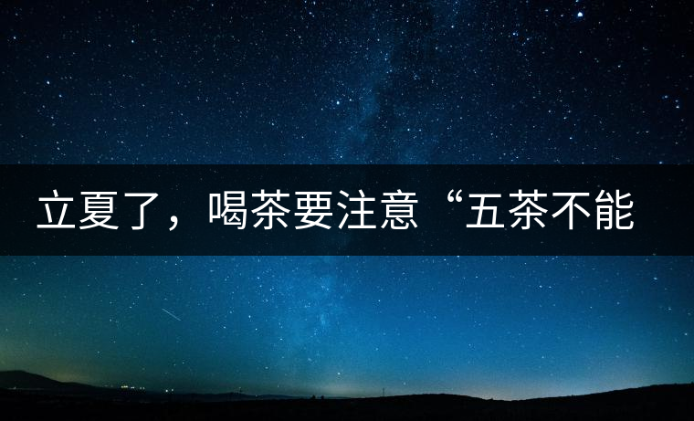 立夏了，喝茶要注意“五茶不能飲”，多喝這些茶才健康