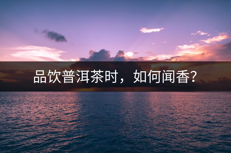 品飲普洱茶時，如何聞香？