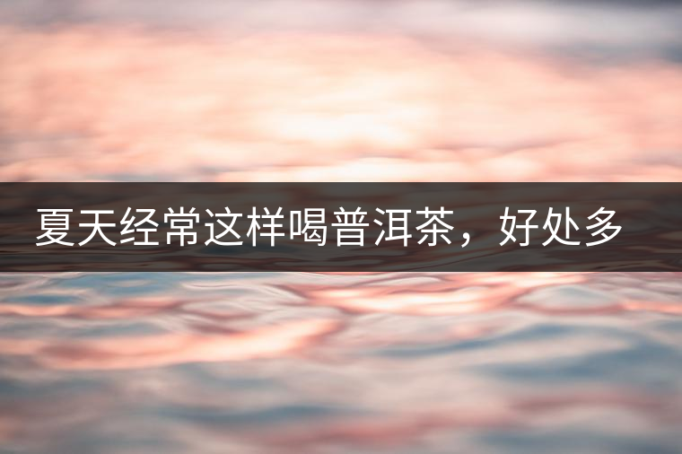 夏天經(jīng)常這樣喝普洱茶，好處多的你想不到