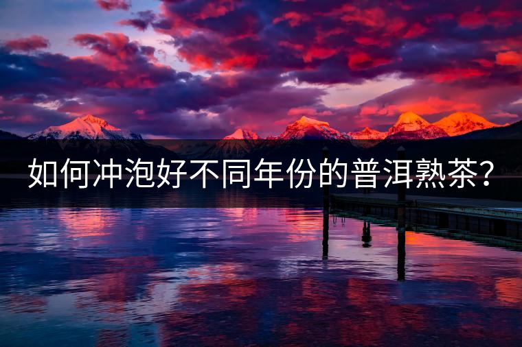 如何沖泡好不同年份的普洱熟茶？