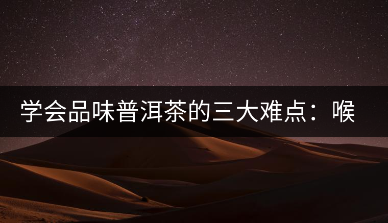 學(xué)會(huì)品味普洱茶的三大難點(diǎn)：喉韻、水性和茶氣