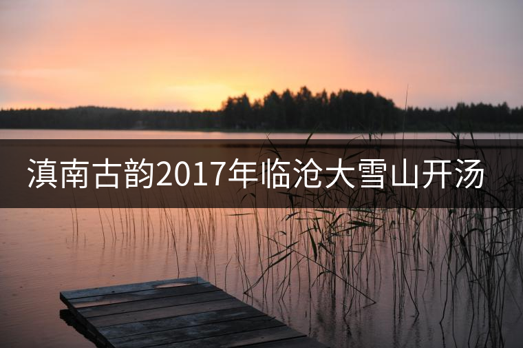 滇南古韻2017年臨滄大雪山開(kāi)湯品鑒