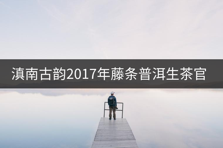 滇南古韻2017年藤條普洱生茶官方評(píng)測(cè)