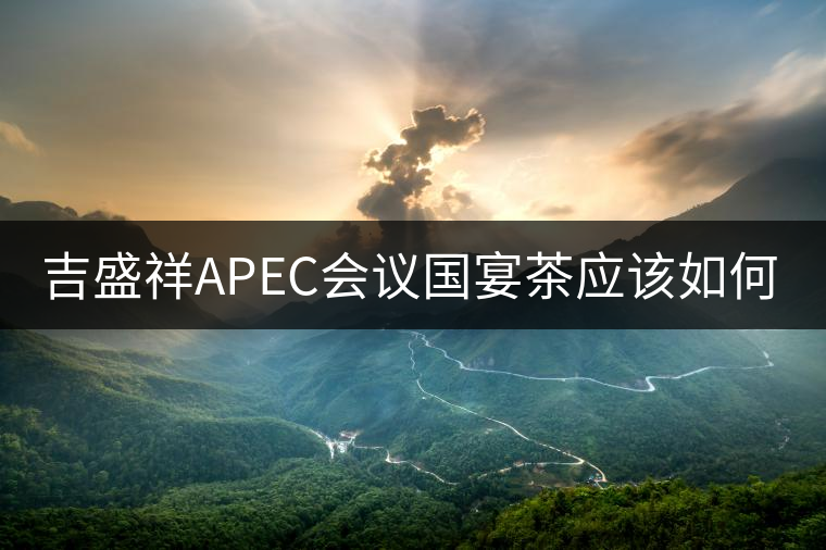 吉盛祥APEC會(huì)議國宴茶應(yīng)該如何品鑒？