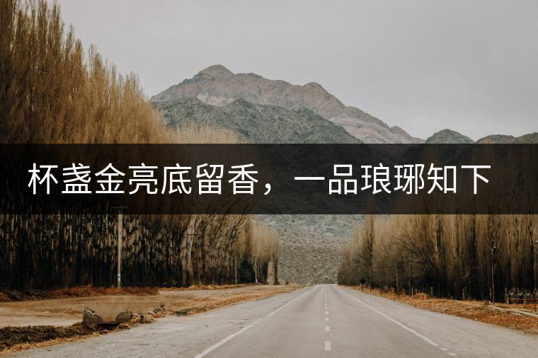 杯盞金亮底留香，一品瑯琊知下關(guān)