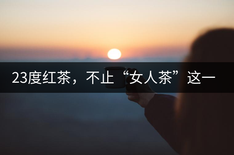 23度紅茶，不止“女人茶”這一個標(biāo)簽