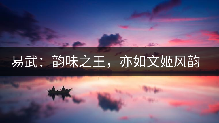 易武：韻味之王，亦如文姬風(fēng)韻迷人