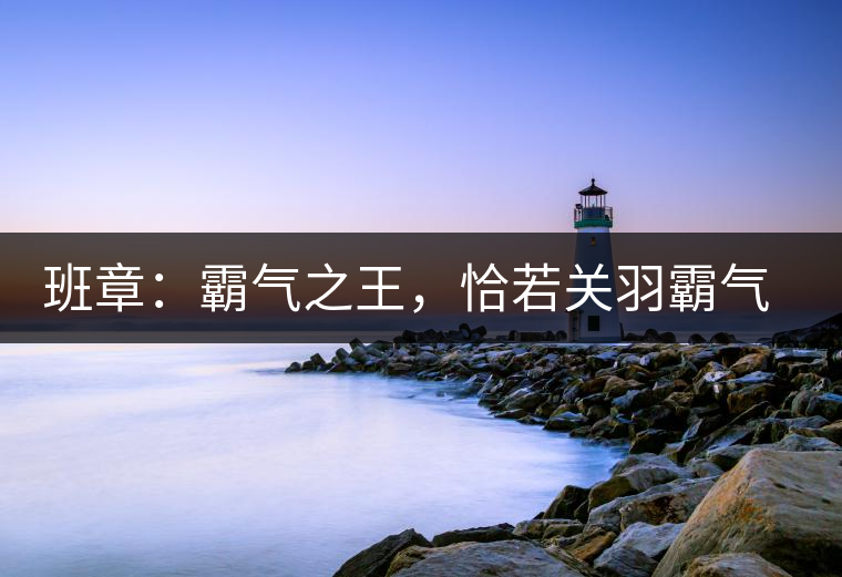 班章：霸氣之王，恰若關羽霸氣而忠義