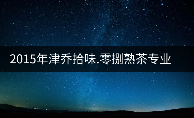 2015年津喬拾味.零捌熟茶專業(yè)品評(píng) 2015年津喬拾味.零捌熟茶專業(yè)品評(píng)