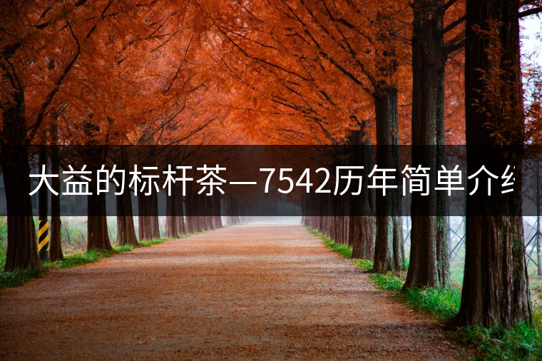大益的標(biāo)桿茶—7542歷年簡單介紹及1601-7542開湯茶評(píng) 大益的標(biāo)桿茶—7542歷年簡單介紹及1601-7542開湯茶評(píng)