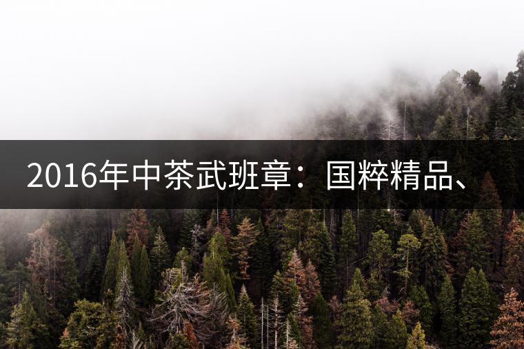 2016年中茶武班章：國粹精品、武者風范