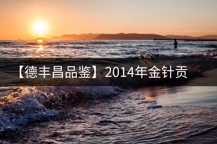 【德豐昌品鑒】2014年金針貢芽