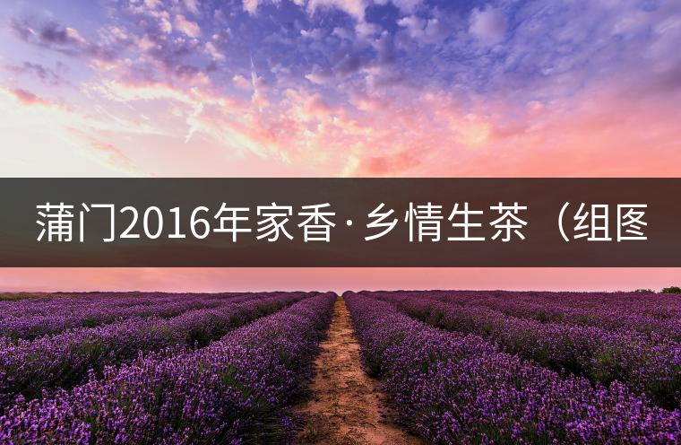 蒲門(mén)2016年家香·鄉(xiāng)情生茶（組圖）